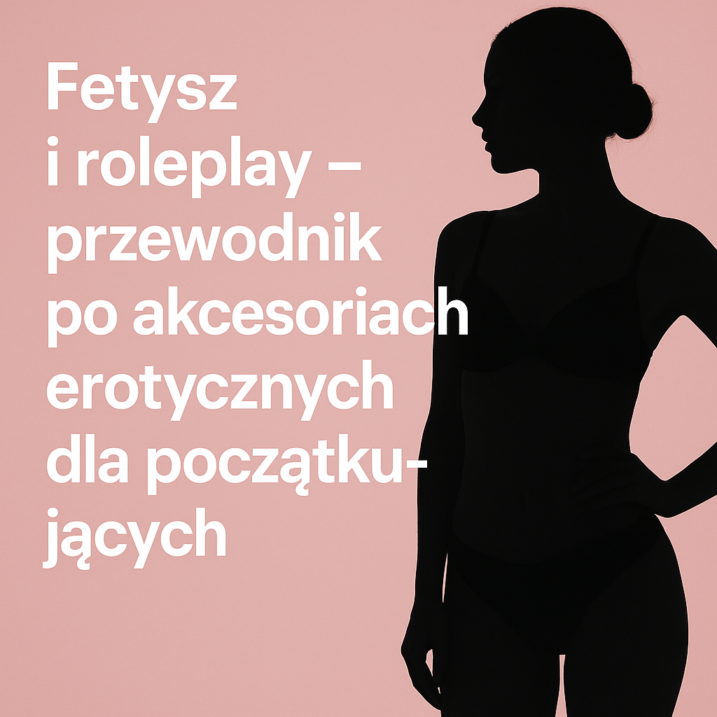 Fetysz i roleplay - przewodnik po akcesoriach erotycznych dla początkujących