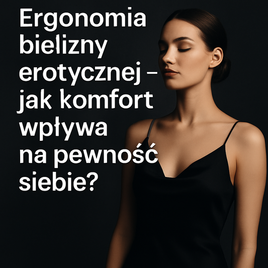 Ergonomia bielizny erotycznej - jak komfort wpływa na pewność siebie?